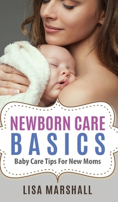 Newborn Care Basics: Baby Care Tips For New Moms by Marshall, Lisa