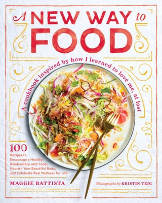 A New Way to Food: 100 Recipes to Encourage a Healthy Relationship with Food, Nourish Your Beautiful Body, and Celebrate Real Wellness for Life by Battista, Maggie