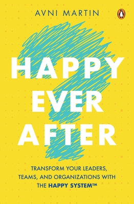 Happy Ever After: Transform Your Leaders, Teams, and Organizations with the Happy System(tm) by Martin, Avni