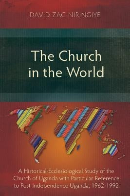 The Church in the World: A Historical-Ecclesiological Study of the Church of Uganda with Particular Reference to Post-Independence Uganda, 1962 by Niringiye, David Zac