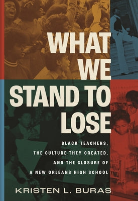 What We Stand to Lose: Black Teachers, the Culture They Created, and the Closure of a New Orleans High School by Buras, Kristen