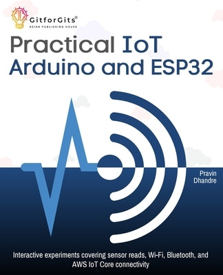 Practical IoT using Arduino and ESP32: Interactive experiments covering sensor reads, Wi-Fi, Bluetooth, and AWS IoT Core connectivity by Dhandre, Pravin