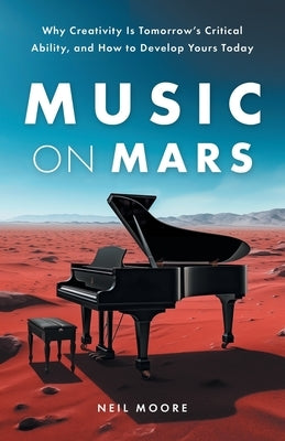 Music on Mars: Why Creativity Is Tomorrow's Critical Ability, and How to Develop Yours Today by Moore, Neil