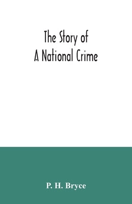 The story of a national crime: being an appeal for justice to the Indians of Canada; the wards of the nation, our allies in the Revolutionary War, ou by H. Bryce, P.