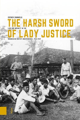 The Harsh Sword of Lady Justice: Law and Impunity in the Indonesian War of Independence, 1945-1949 by Zwinkels, Esther