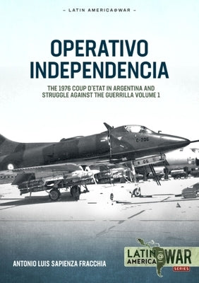 Operativo Independencia: Volume 1 - The 1976 Coup d'Etat in Argentina and Struggle Against the Guerrillas by Sapienza Fracchia, Antonio Luis