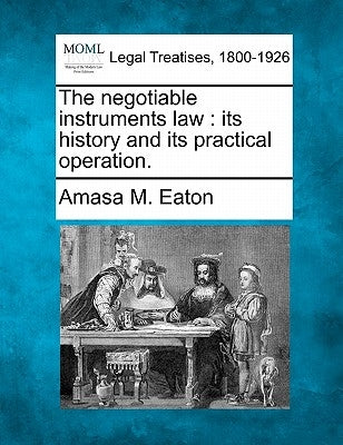 The Negotiable Instruments Law: Its History and Its Practical Operation. by Eaton, Amasa M.