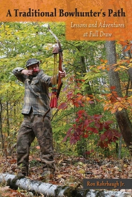 Traditional Bowhunter's Path: Lessons and Adventures at Full Draw by Rohrbaugh, Ron