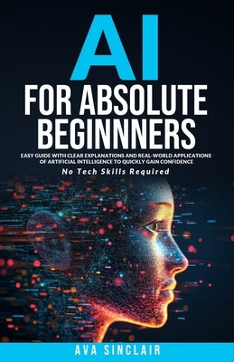 AI for Absolute Beginners: Easy Guide with Clear Explanations and Real-World Applications of Artificial Intelligence to Quickly Gain Confidence-No Tec by Sinclair, Ava