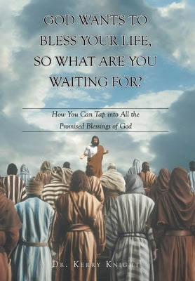 God Wants to Bless Your Life, So What Are You Waiting For?: How You Can Tap into All the Promised Blessings of God by Knight, Kerry