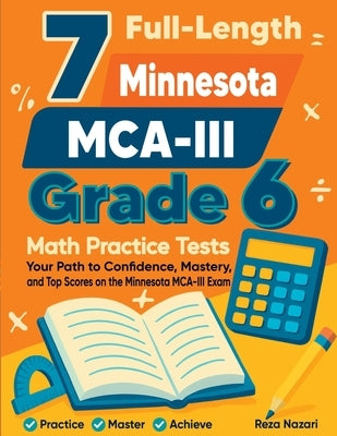 7 Full-Length Minnesota MCA-III Grade 6 Math Practice Tests: Your Path to Confidence, Mastery, and Top Scores on the Minnesota MCA-III Exam by Nazari, Reza