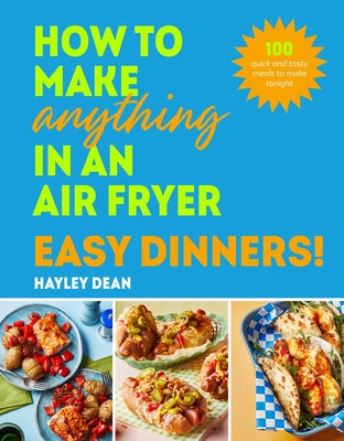 How to Make Anything in an Air Fryer: Easy Dinners!: 100 Quick and Tasty Meals to Make Tonight by Dean, Hayley