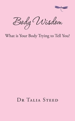 Body Wisdom: What is Your Body Trying to Tell You? by Steed, Talia