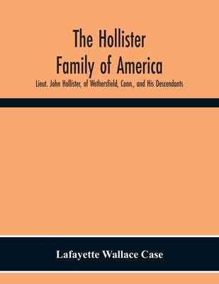 The Hollister Family Of America: Lieut. John Hollister, Of Wethersfield, Conn., And His Descendants by Wallace Case, Lafayette