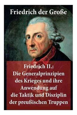 Friedrich II.: Die Generalprinzipien des Krieges und ihre Anwendung auf die Taktik und Disziplin der preußischen Truppen: Friedrich der Große by Der GroÃe, Friedrich