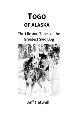 Togo of Alaska: The Life and Times of the Greatest Sled Dog by Hatwell, Jeffrey E.
