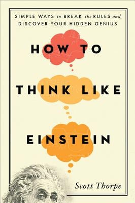 How to Think Like Einstein: Simple Ways to Break the Rules and Discover Your Hidden Genius by Thorpe, Scott