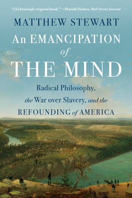 An Emancipation of the Mind: Radical Philosophy, the War Over Slavery, and the Refounding of America by Stewart, Matthew