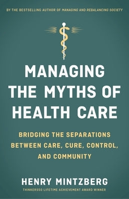Managing the Myths of Health Care: Bridging the Separations Between Care, Cure, Control, and Community by Mintzberg, Henry