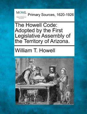 The Howell Code: Adopted by the First Legislative Assembly of the Territory of Arizona. by Howell, William T.