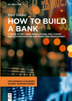 How to Build a Bank: A Guide to Key Bank Regulations, the License Application Process and Bank Risk Management by Takhar, Ravi