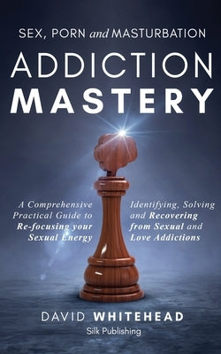 Sex, Porn and Masturbation Addiction Mastery: Identifying, Solving and Recovering from Sexual and Love Addictions by Whitehead, David