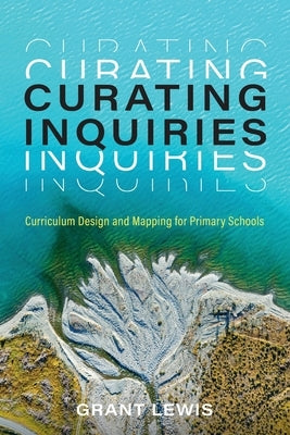 Curating Inquiries: Curriculum Design and Mapping for Primary Schools by Lewis, Grant