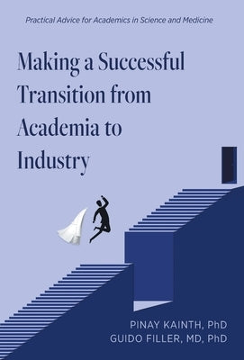 Making a Successful Transition from Academia to Industry: Practical Advice for Academics in Science and Medicine by Kainth, Pinay