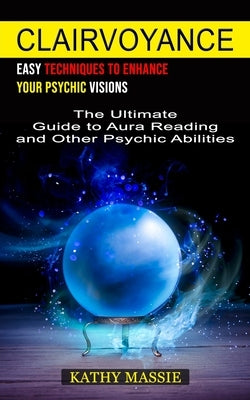 Clairvoyance: Easy Techniques to Enhance Your Psychic Visions (The Ultimate Guide to Aura Reading and Other Psychic Abilities) by Massie, Kathy