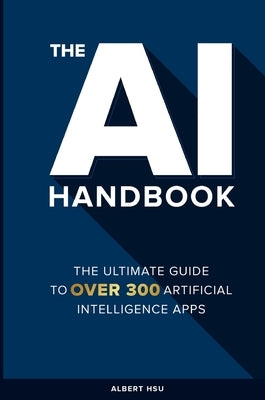 The AI Handbook: The Ultimate Guide To Over 300 Artificial Intelligence Apps by Hsu, Albert