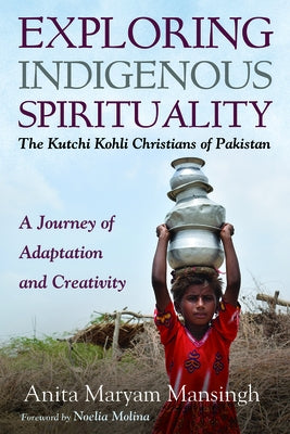 Exploring Indigenous Spirituality: The Kutchi Kohli Christians of Pakistan by Mansingh, Anita Maryam