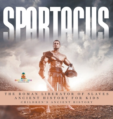 Spartacus: The Roman Liberator of Slaves - Ancient History for Kids Children's Ancient History by Baby Professor