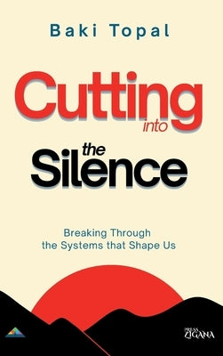 Cutting into the silence: Breaking through the systems that shape us by Topal, Baki