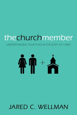 The Church Member: Understanding Your Place in the Body of Christ by Wellman, Jared C.
