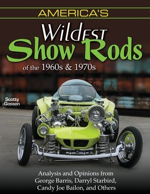 America's Wildest Show Rods of the 1960s and 1970s: Analysis and Opinions from George Barris, Darryl Starbird, Candy Joe Bailon, and Others by Gosson, Scott