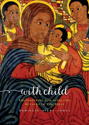 With Child: Encountering God Alongside Mothers in the Bible by Jones, Danielle Ayers