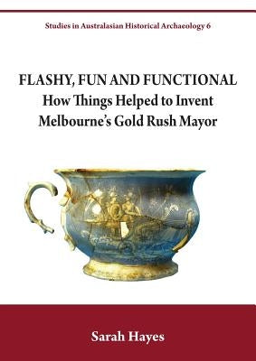 Flashy, Fun and Functional: How Things Helped to Invent Melbourne's Gold Rush Mayor by Hayes, Sarah