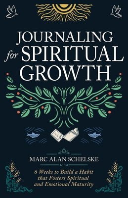 Journaling for Spiritual Growth: Six Weeks to Build a Habit That Fosters Spiritual and Emotional Maturity by Schelske, Marc Alan