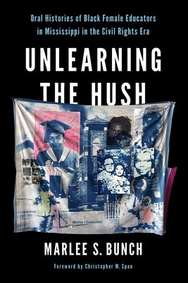 Unlearning the Hush: Oral Histories of Black Female Educators in Mississippi in the Civil Rights Era by Bunch, Marlee S.