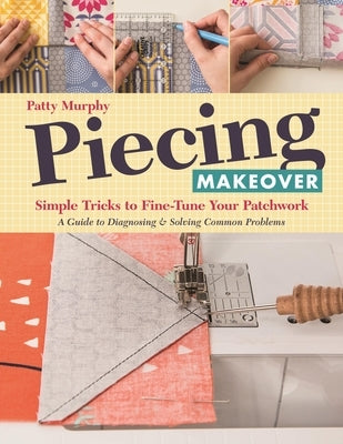 Piecing Makeover: Simple Tricks to Fine-Tune Your Patchwork - A Guide to Diagnosing & Solving Common Problems by Murphy, Patty