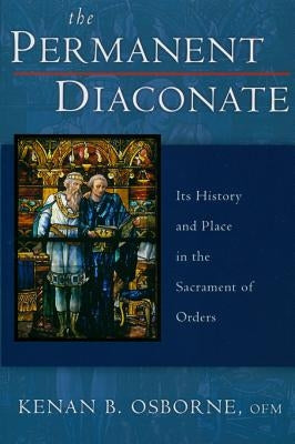 The Permanent Diaconate: Its History and Place in the Sacrament of Orders by Osborne, Kenan B.