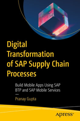 Digital Transformation of SAP Supply Chain Processes: Build Mobile Apps Using SAP Btp and SAP Mobile Services by Gupta, Pranay