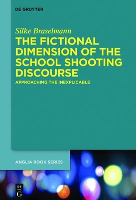 The Fictional Dimension of the School Shooting Discourse: Approaching the Inexplicable by Braselmann, Silke