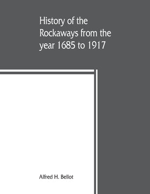 History of the Rockaways from the year 1685 to 1917; being a complete record and review of events of historical importance during that period in the R by H. Bellot, Alfred