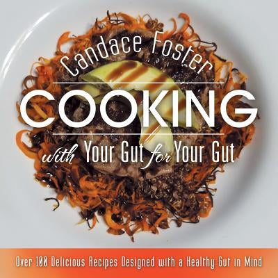 Cooking with Your Gut for Your Gut: Over 100 Delicious Recipes Designed with a Healthy Gut in Mind by Foster, Candace