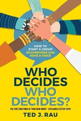Who decides who decides? How to start a group so everyone can have a voice by Rau, Ted J.