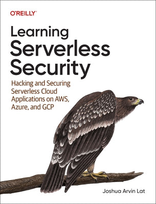Learning Serverless Security: Hacking and Securing Serverless Cloud Applications on Aws, Azure, and Google Cloud by Lat, Joshua Arvin
