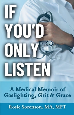 If You'd Only Listen: A Medical Memoir of Gaslighting, Grit & Grace by Sorenson, Rosie