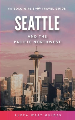 Seattle and The Pacific Northwest: The Solo Girl's Travel Guide by West, Alexa