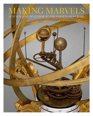 Making Marvels: Science and Splendor at the Courts of Europe by Koeppe, Wolfram